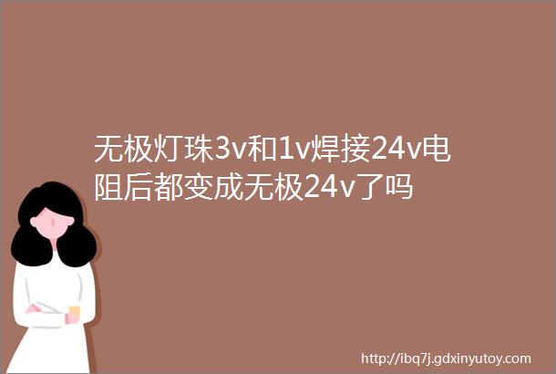 无极灯珠3v和1v焊接24v电阻后都变成无极24v了吗