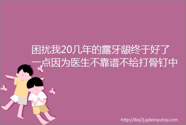 困扰我20几年的露牙龈终于好了一点因为医生不靠谱不给打骨钉中途还换了医院跟几个医生