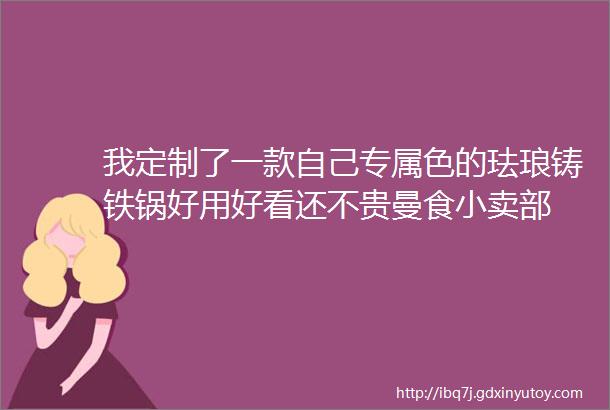 我定制了一款自己专属色的珐琅铸铁锅好用好看还不贵曼食小卖部