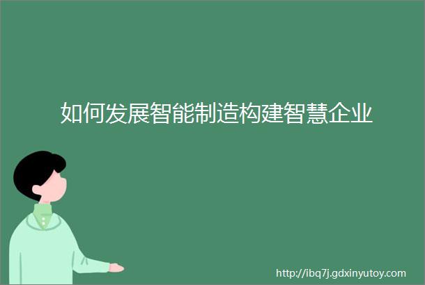 如何发展智能制造构建智慧企业