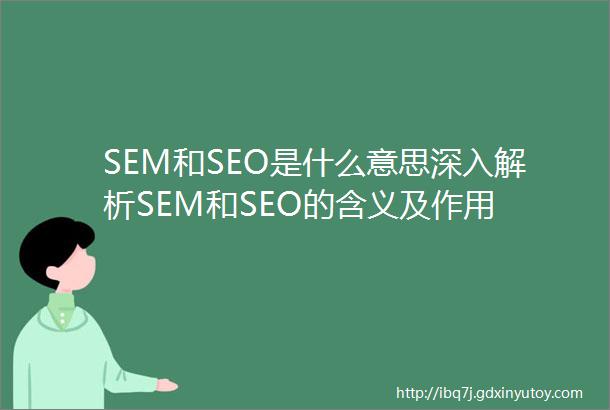 SEM和SEO是什么意思深入解析SEM和SEO的含义及作用