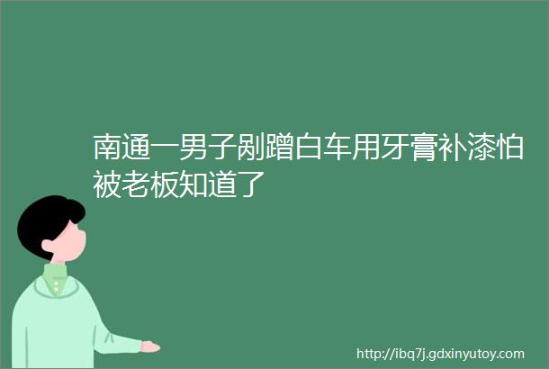 南通一男子剐蹭白车用牙膏补漆怕被老板知道了