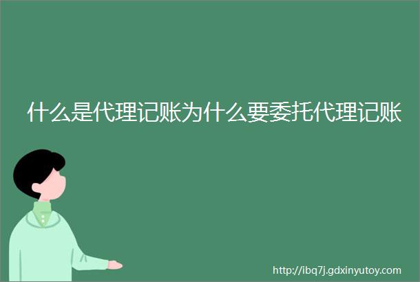 什么是代理记账为什么要委托代理记账