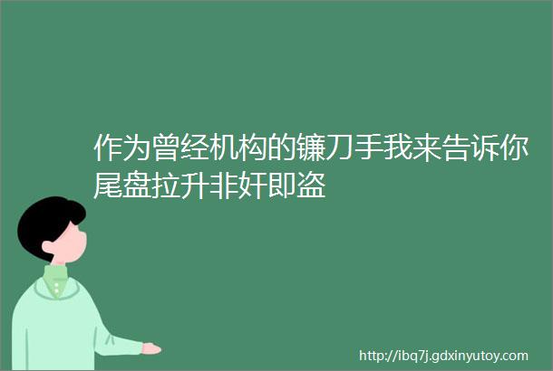 作为曾经机构的镰刀手我来告诉你尾盘拉升非奸即盗