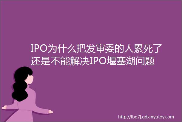 IPO为什么把发审委的人累死了还是不能解决IPO堰塞湖问题