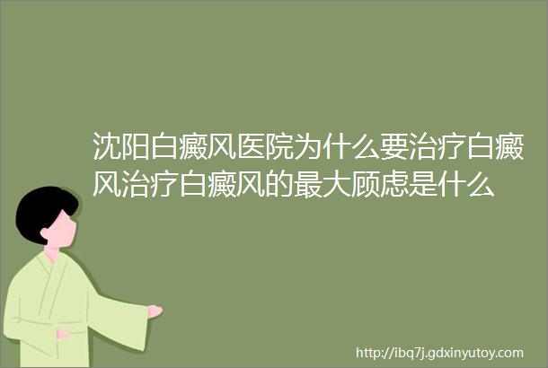 沈阳白癜风医院为什么要治疗白癜风治疗白癜风的最大顾虑是什么