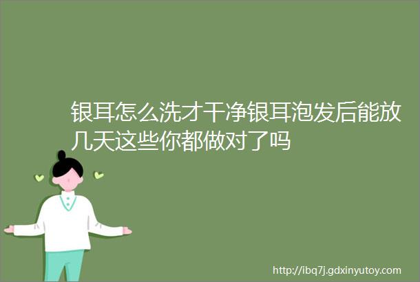 银耳怎么洗才干净银耳泡发后能放几天这些你都做对了吗