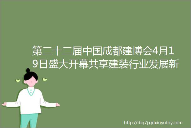 第二十二届中国成都建博会4月19日盛大开幕共享建装行业发展新机遇