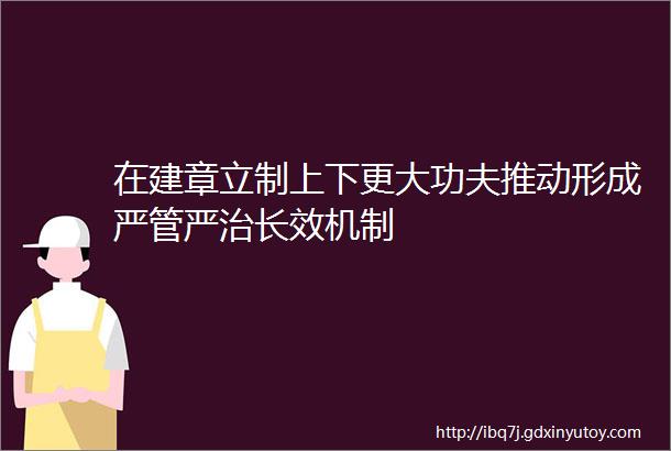 在建章立制上下更大功夫推动形成严管严治长效机制