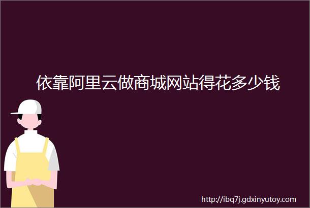 依靠阿里云做商城网站得花多少钱