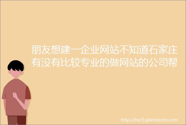 朋友想建一企业网站不知道石家庄有没有比较专业的做网站的公司帮