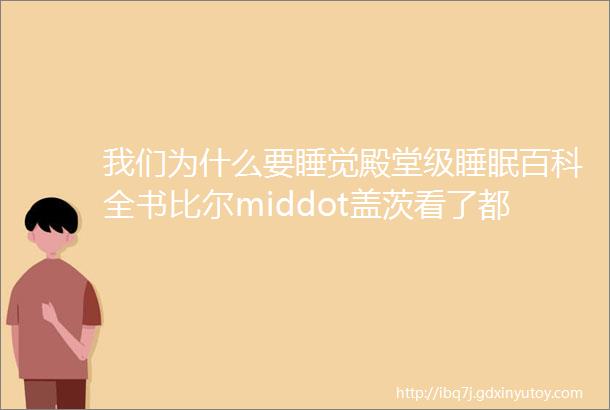 我们为什么要睡觉殿堂级睡眠百科全书比尔middot盖茨看了都落泪