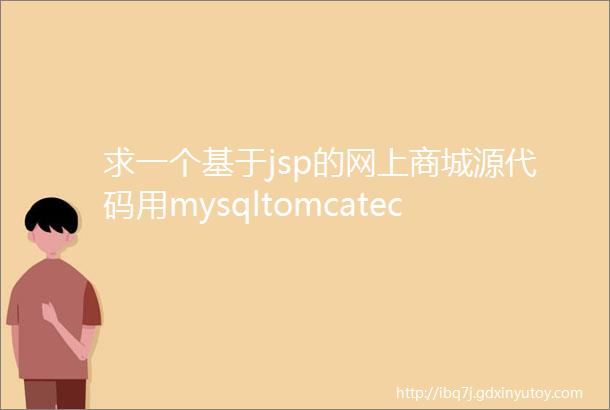 求一个基于jsp的网上商城源代码用mysqltomcateclipse