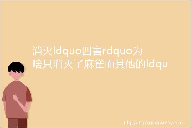 消灭ldquo四害rdquo为啥只消灭了麻雀而其他的ldquo三害rdquo几乎没受影响