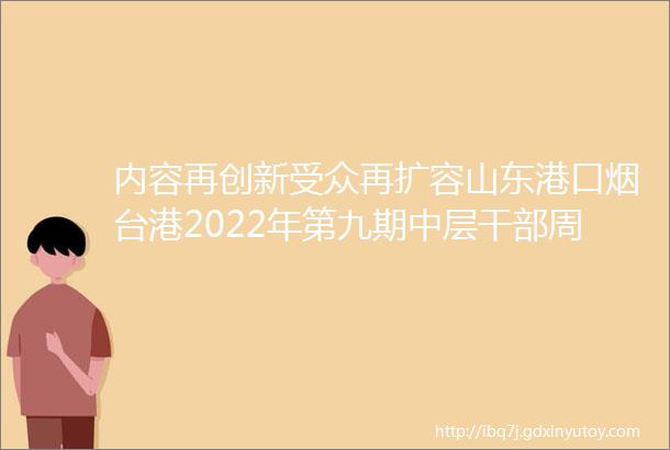 内容再创新受众再扩容山东港口烟台港2022年第九期中层干部周末大讲堂ldquo云端rdquo开讲