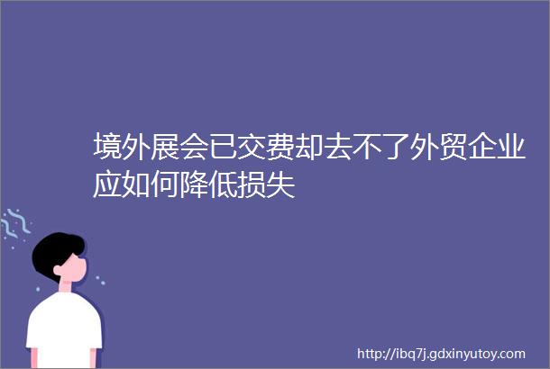 境外展会已交费却去不了外贸企业应如何降低损失