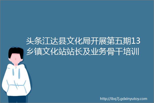 头条江达县文化局开展第五期13乡镇文化站站长及业务骨干培训