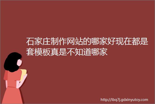 石家庄制作网站的哪家好现在都是套模板真是不知道哪家