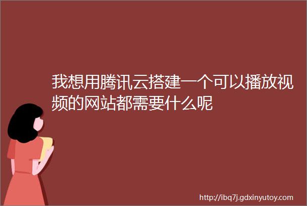 我想用腾讯云搭建一个可以播放视频的网站都需要什么呢