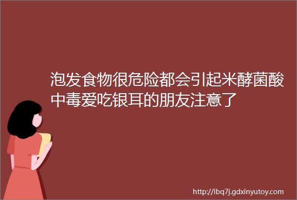 泡发食物很危险都会引起米酵菌酸中毒爱吃银耳的朋友注意了