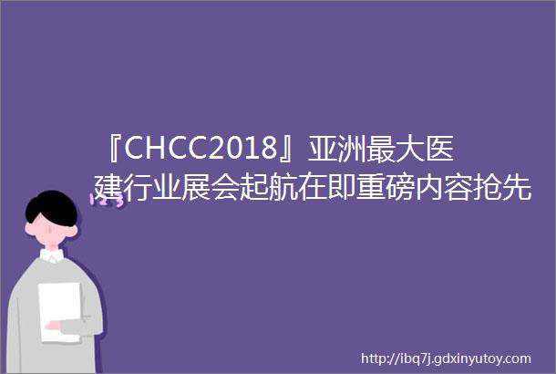 『CHCC2018』亚洲最大医建行业展会起航在即重磅内容抢先看