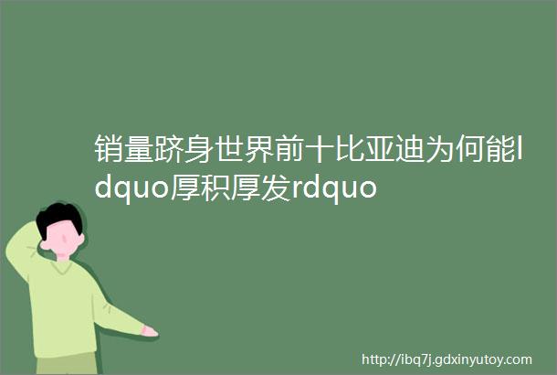 销量跻身世界前十比亚迪为何能ldquo厚积厚发rdquo