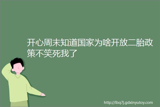 开心周末知道国家为啥开放二胎政策不笑死我了