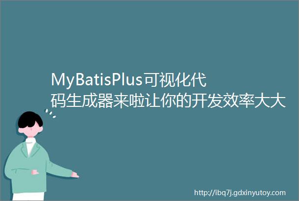 MyBatisPlus可视化代码生成器来啦让你的开发效率大大提速