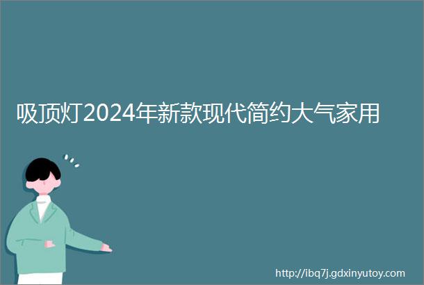 吸顶灯2024年新款现代简约大气家用