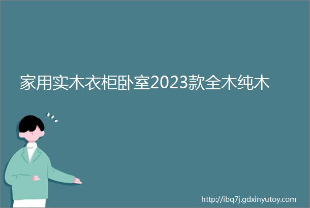 家用实木衣柜卧室2023款全木纯木